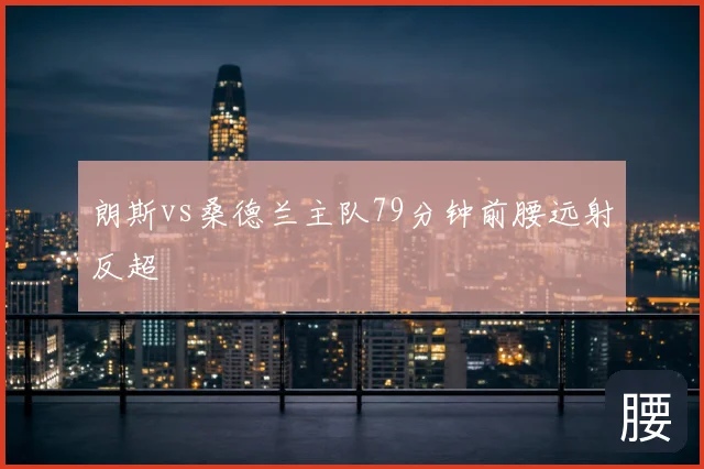 朗斯vs桑德兰主队79分钟前腰远射反超
