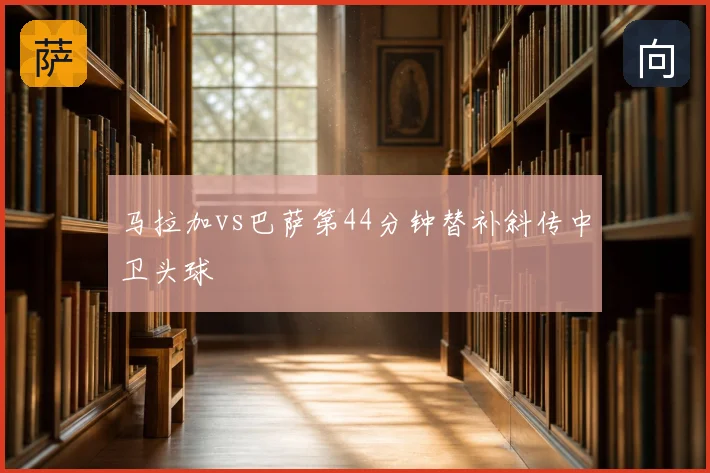 马拉加vs巴萨第44分钟替补斜传中卫头球