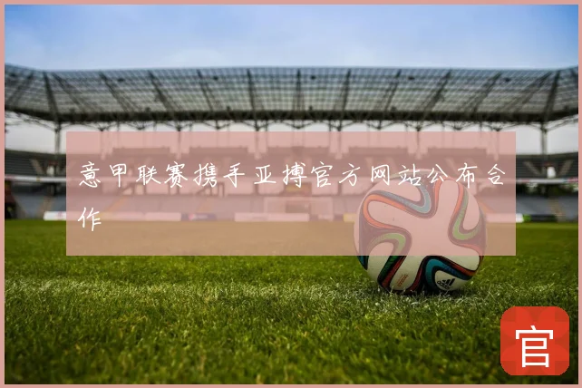 意甲联赛携手亚搏官方网站公布合作