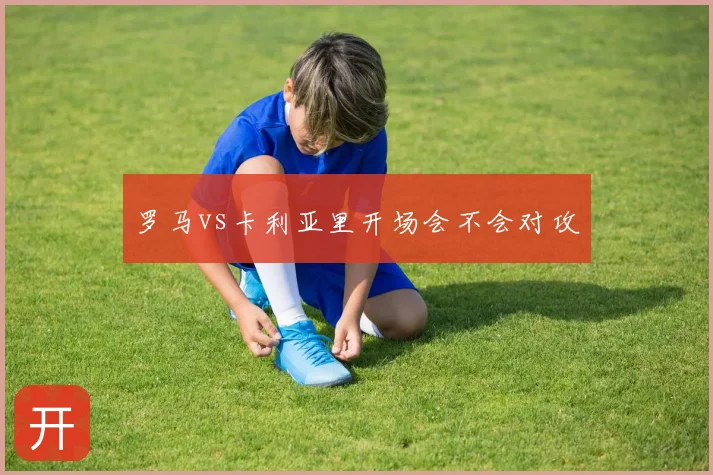 罗马vs卡利亚里开场会不会对攻