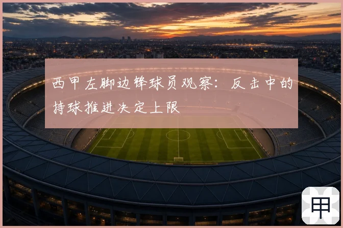 西甲左脚边锋球员观察：反击中的持球推进决定上限