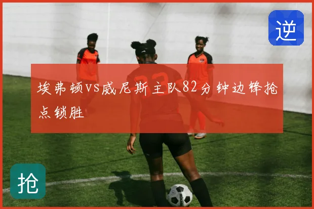 埃弗顿vs威尼斯主队82分钟边锋抢点锁胜